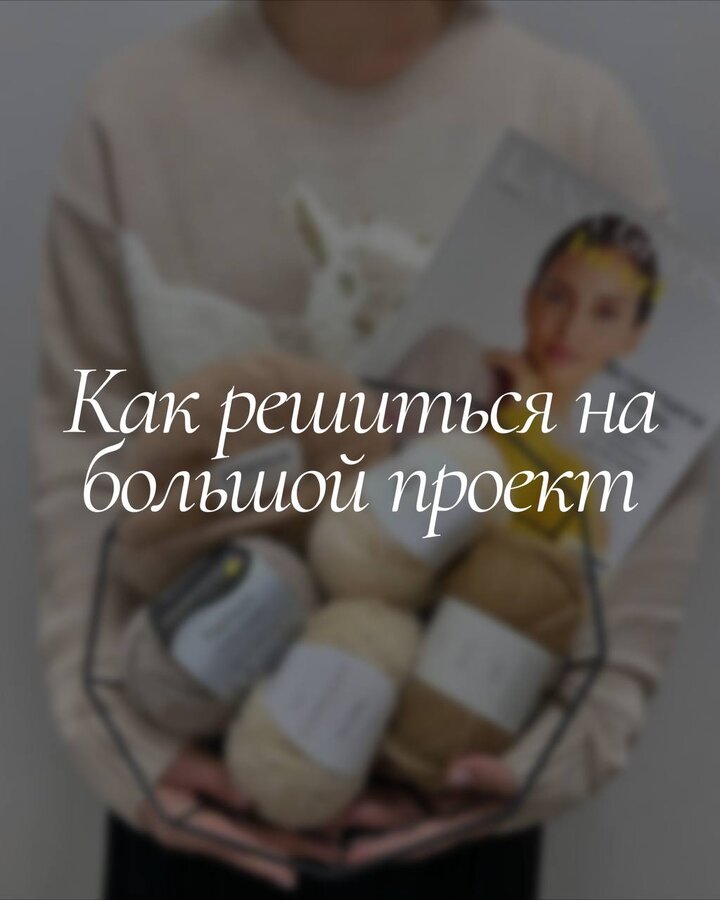 Как решиться на большой проект Страх перед большим проектом абсолютно естественен — ведь много сил, времени и пряжи може